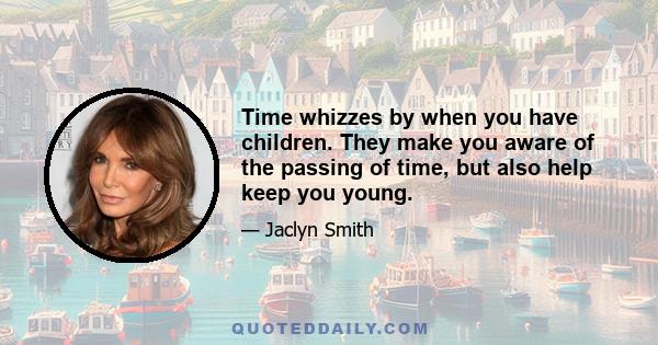 Time whizzes by when you have children. They make you aware of the passing of time, but also help keep you young.