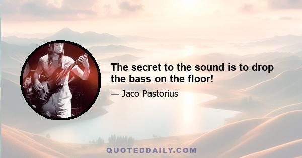 The secret to the sound is to drop the bass on the floor!