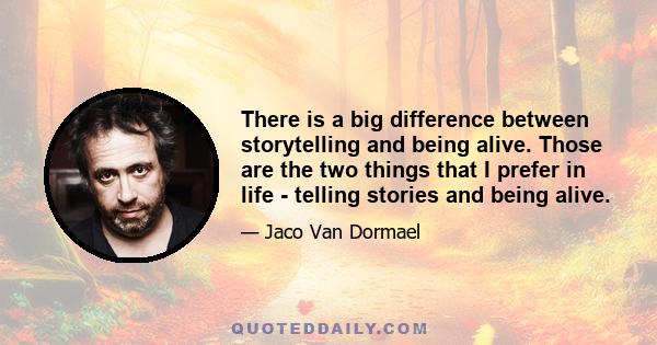 There is a big difference between storytelling and being alive. Those are the two things that I prefer in life - telling stories and being alive.