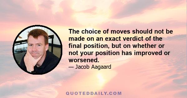 The choice of moves should not be made on an exact verdict of the final position, but on whether or not your position has improved or worsened.