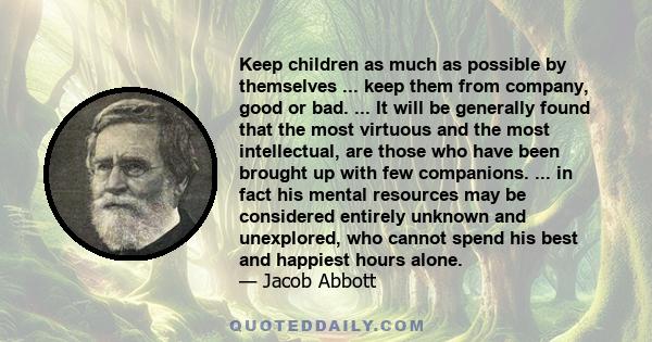 Keep children as much as possible by themselves ... keep them from company, good or bad. ... It will be generally found that the most virtuous and the most intellectual, are those who have been brought up with few