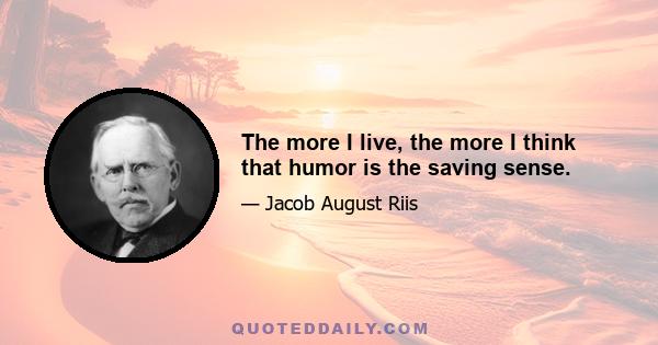 The more I live, the more I think that humor is the saving sense.