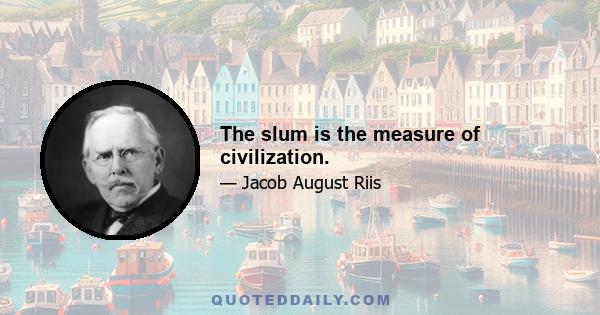 The slum is the measure of civilization.