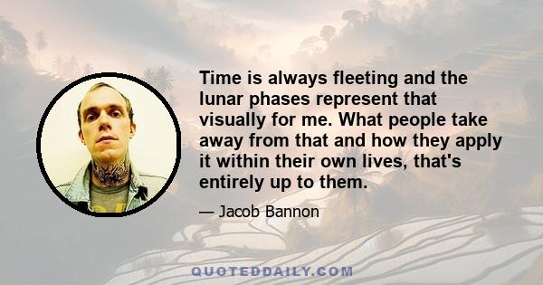 Time is always fleeting and the lunar phases represent that visually for me. What people take away from that and how they apply it within their own lives, that's entirely up to them.