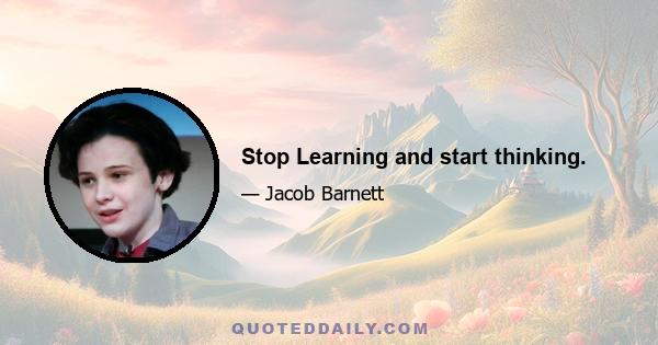 Stop Learning and start thinking.