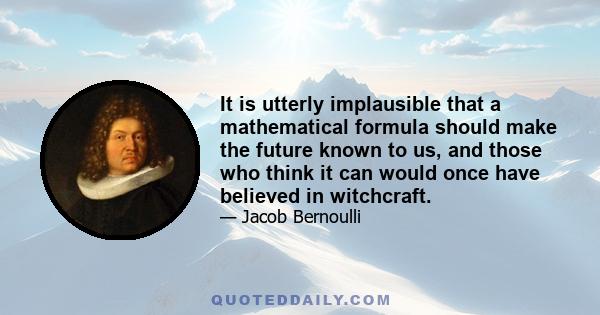 It is utterly implausible that a mathematical formula should make the future known to us, and those who think it can would once have believed in witchcraft.