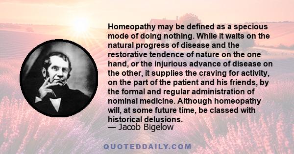 Homeopathy may be defined as a specious mode of doing nothing. While it waits on the natural progress of disease and the restorative tendence of nature on the one hand, or the injurious advance of disease on the other,