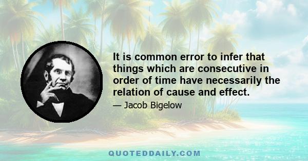 It is common error to infer that things which are consecutive in order of time have necessarily the relation of cause and effect.