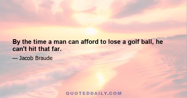 By the time a man can afford to lose a golf ball, he can't hit that far.