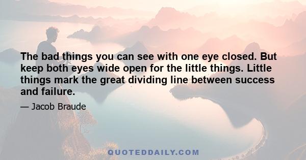 The bad things you can see with one eye closed. But keep both eyes wide open for the little things. Little things mark the great dividing line between success and failure.