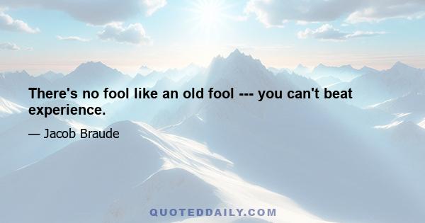 There's no fool like an old fool --- you can't beat experience.