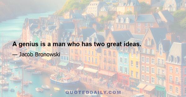 A genius is a man who has two great ideas.