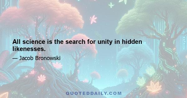 All science is the search for unity in hidden likenesses.