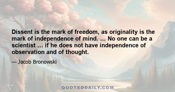 Dissent is the mark of freedom, as originality is the mark of independence of mind. … No one can be a scientist … if he does not have independence of observation and of thought.