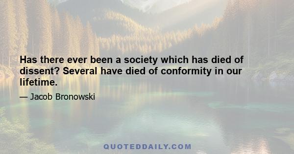 Has there ever been a society which has died of dissent? Several have died of conformity in our lifetime.