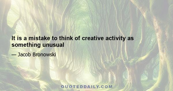 It is a mistake to think of creative activity as something unusual