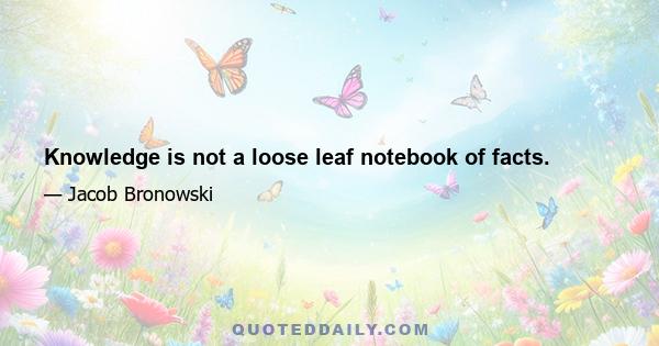 Knowledge is not a loose leaf notebook of facts.