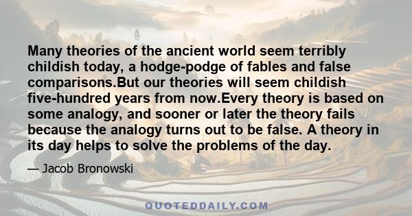 Many theories of the ancient world seem terribly childish today, a hodge-podge of fables and false comparisons.But our theories will seem childish five-hundred years from now.Every theory is based on some analogy, and