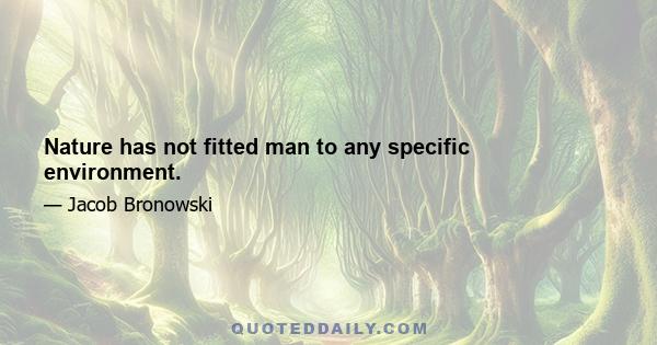 Nature has not fitted man to any specific environment.