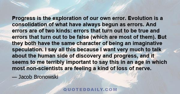 Progress is the exploration of our own error. Evolution is a consolidation of what have always begun as errors. And errors are of two kinds: errors that turn out to be true and errors that turn out to be false (which