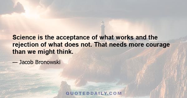 Science is the acceptance of what works and the rejection of what does not. That needs more courage than we might think.