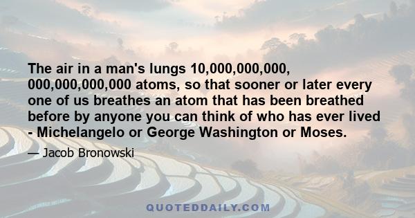 The air in a man's lungs 10,000,000,000, 000,000,000,000 atoms, so that sooner or later every one of us breathes an atom that has been breathed before by anyone you can think of who has ever lived - Michelangelo or