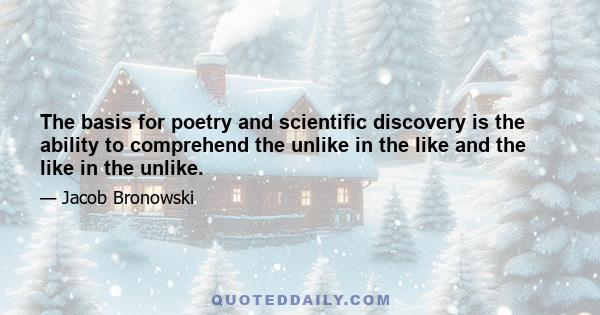 The basis for poetry and scientific discovery is the ability to comprehend the unlike in the like and the like in the unlike.