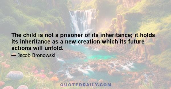 The child is not a prisoner of its inheritance; it holds its inheritance as a new creation which its future actions will unfold.