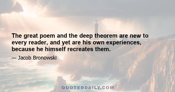 The great poem and the deep theorem are new to every reader, and yet are his own experiences, because he himself recreates them.