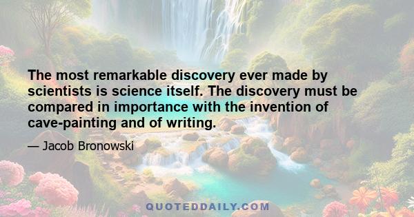 The most remarkable discovery ever made by scientists is science itself. The discovery must be compared in importance with the invention of cave-painting and of writing.