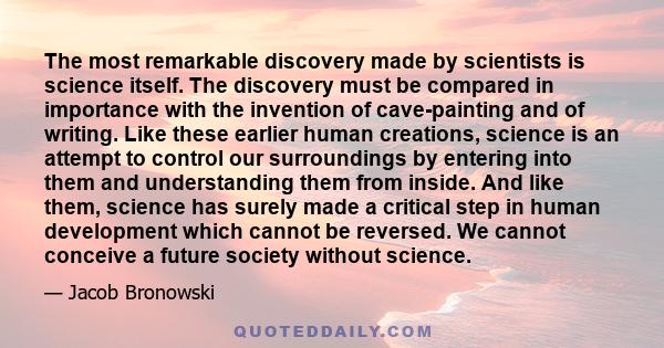 The most remarkable discovery made by scientists is science itself. The discovery must be compared in importance with the invention of cave-painting and of writing. Like these earlier human creations, science is an