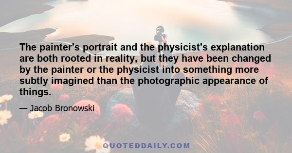 The painter's portrait and the physicist's explanation are both rooted in reality, but they have been changed by the painter or the physicist into something more subtly imagined than the photographic appearance of