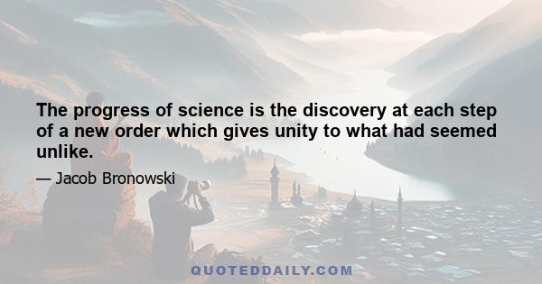 The progress of science is the discovery at each step of a new order which gives unity to what had seemed unlike.