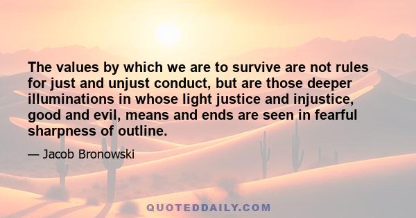 The values by which we are to survive are not rules for just and unjust conduct, but are those deeper illuminations in whose light justice and injustice, good and evil, means and ends are seen in fearful sharpness of