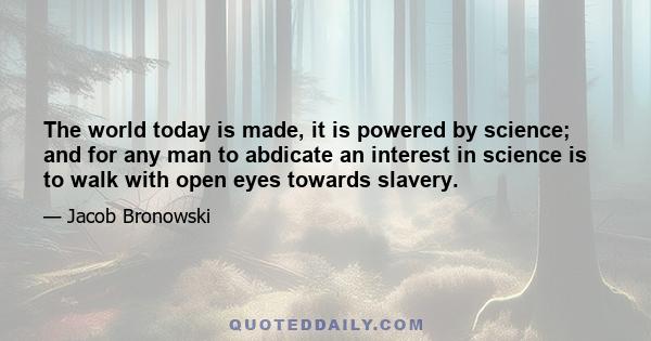 The world today is made, it is powered by science; and for any man to abdicate an interest in science is to walk with open eyes towards slavery.