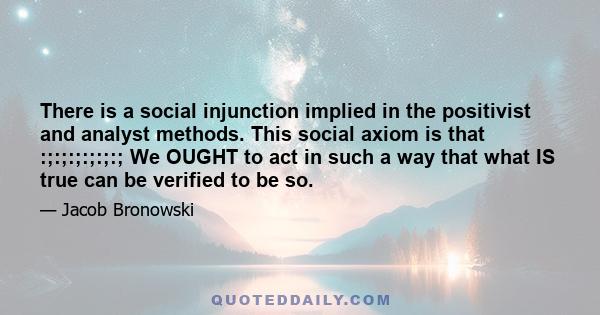 There is a social injunction implied in the positivist and analyst methods. This social axiom is that :;:;:;:;:;:; We OUGHT to act in such a way that what IS true can be verified to be so.