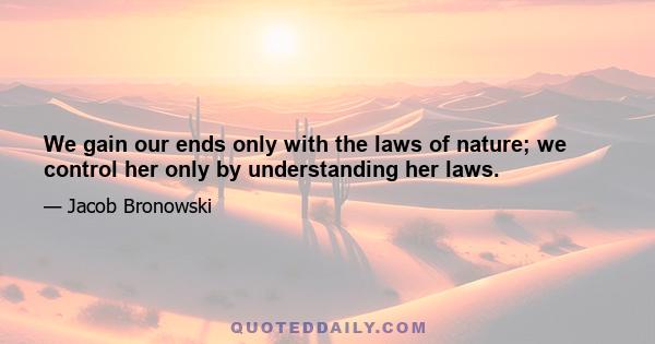 We gain our ends only with the laws of nature; we control her only by understanding her laws.