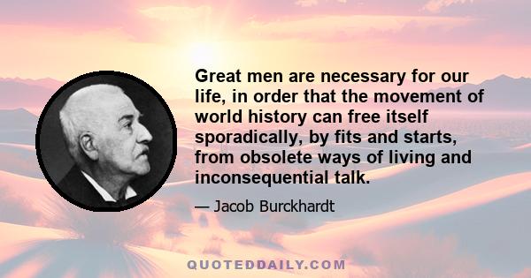 Great men are necessary for our life, in order that the movement of world history can free itself sporadically, by fits and starts, from obsolete ways of living and inconsequential talk.