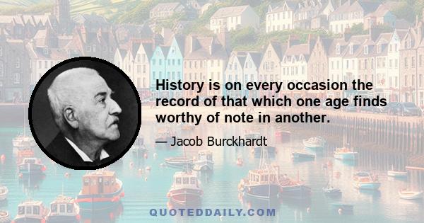 History is on every occasion the record of that which one age finds worthy of note in another.