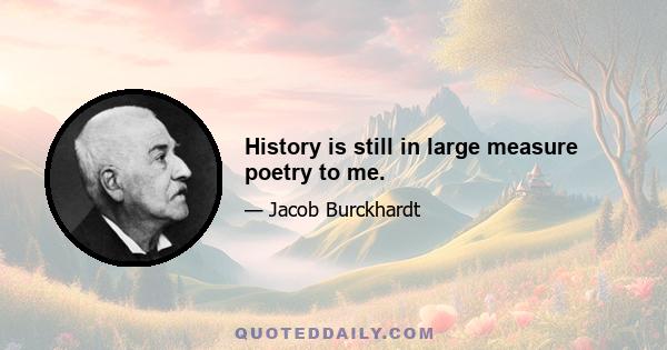 History is still in large measure poetry to me.