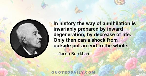 In history the way of annihilation is invariably prepared by inward degeneration, by decrease of life. Only then can a shock from outside put an end to the whole.