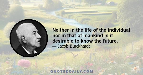 Neither in the life of the individual nor in that of mankind is it desirable to know the future.