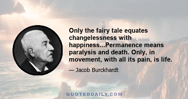 Only the fairy tale equates changelessness with happiness...Permanence means paralysis and death. Only, in movement, with all its pain, is life.