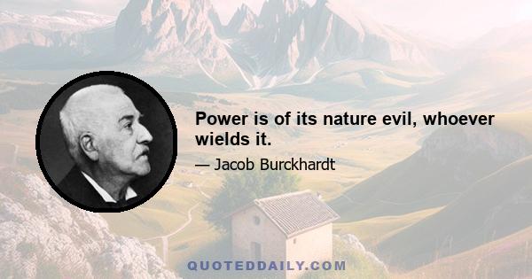 Power is of its nature evil, whoever wields it.