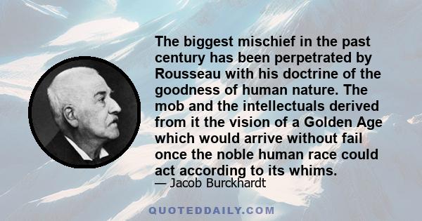 The biggest mischief in the past century has been perpetrated by Rousseau with his doctrine of the goodness of human nature. The mob and the intellectuals derived from it the vision of a Golden Age which would arrive