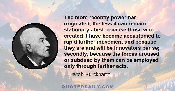 The more recently power has originated, the less it can remain stationary - first because those who created it have become accustomed to rapid further movement and because they are and will be innovators per se;