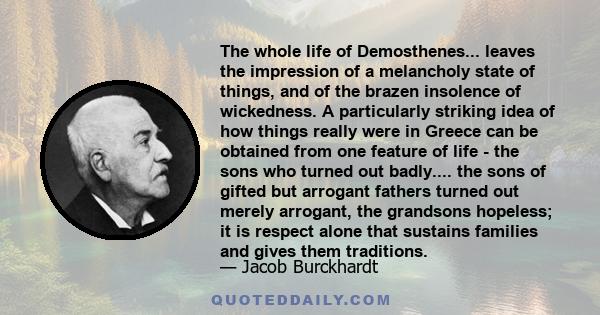 The whole life of Demosthenes... leaves the impression of a melancholy state of things, and of the brazen insolence of wickedness. A particularly striking idea of how things really were in Greece can be obtained from