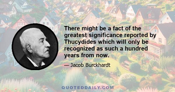 There might be a fact of the greatest significance reported by Thucydides which will only be recognized as such a hundred years from now.