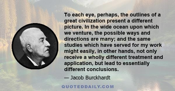 To each eye, perhaps, the outlines of a great civilization present a different picture. In the wide ocean upon which we venture, the possible ways and directions are many; and the same studies which have served for my