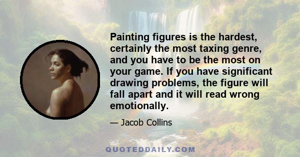 Painting figures is the hardest, certainly the most taxing genre, and you have to be the most on your game. If you have significant drawing problems, the figure will fall apart and it will read wrong emotionally.